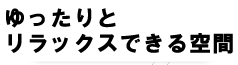 ゆたっりとリラックスした空間